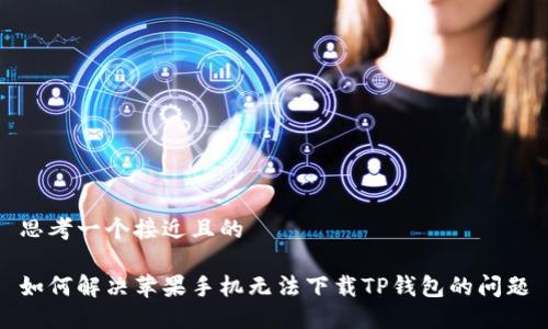 思考一个接近且的

如何解决苹果手机无法下载TP钱包的问题
