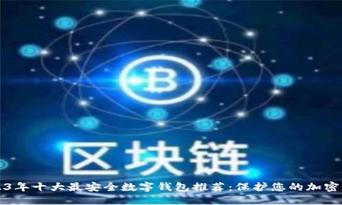 2023年十大最安全数字钱包推荐：保护您的加密资产