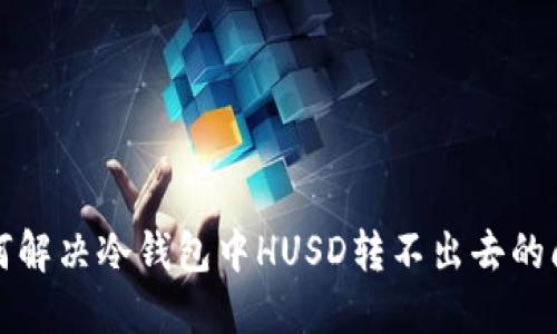 如何解决冷钱包中HUSD转不出去的问题