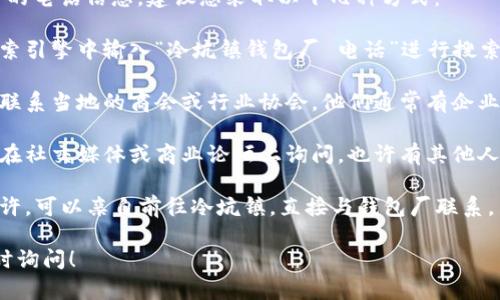 为了帮助您找到冷坑镇钱包厂的电话信息，建议您采取以下几种方式：

1. **互联网搜索**：可以在搜索引擎中输入“冷坑镇钱包厂 电话”进行搜索，可能会找到相关的联系方式。

2. **地方商会或行业协会**：联系当地的商会或行业协会，他们通常有企业的联系信息。

3. **社交媒体或论坛**：可以在社交媒体或商业论坛上询问，也许有其他人能提供相关信息。

4. **直接前往**：如果条件允许，可以亲自前往冷坑镇，直接与钱包厂联系。

如果您还有其他问题，欢迎随时询问！