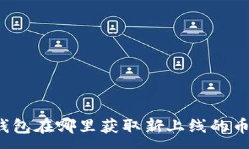 :
TP钱包在哪里获取新上线的币种？