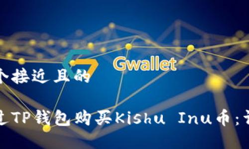 思考一个接近且的

如何通过TP钱包购买Kishu Inu币：详细教程